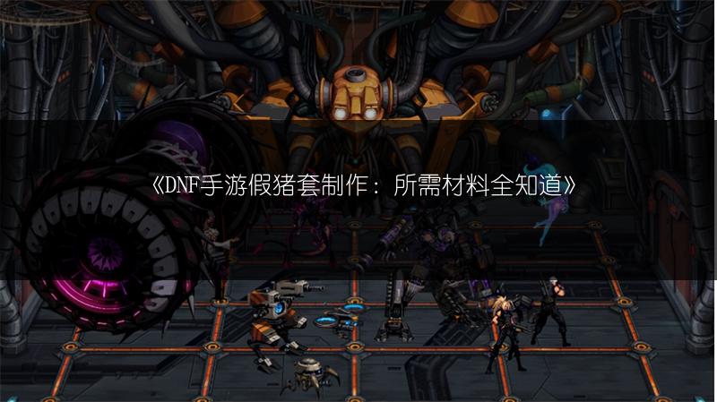 《DNF手游假猪套制作：所需材料全知道》