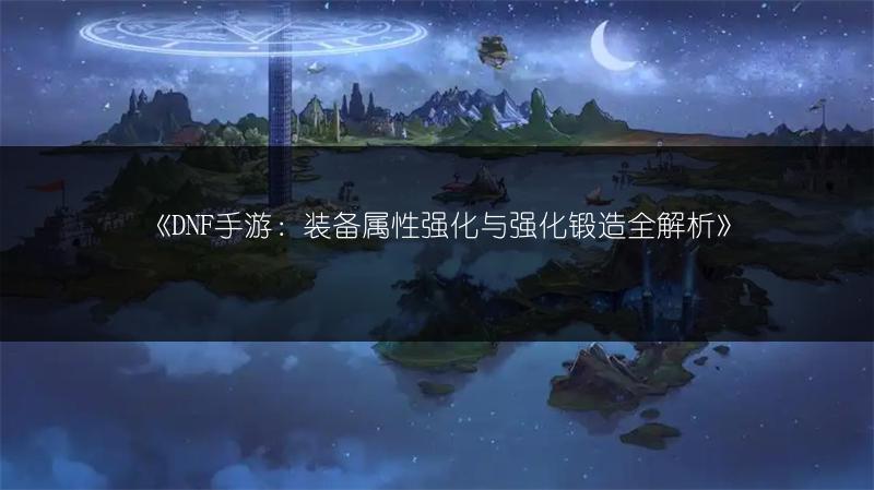 《DNF手游：装备属性强化与强化锻造全解析》