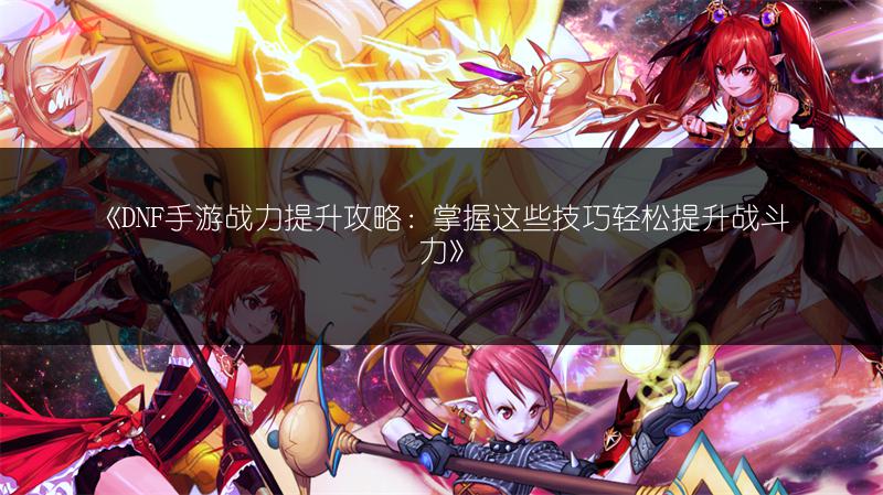 《DNF手游战力提升攻略：掌握这些技巧轻松提升战斗力》