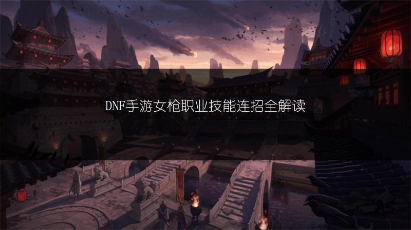 DNF手游女枪职业技能连招全解读