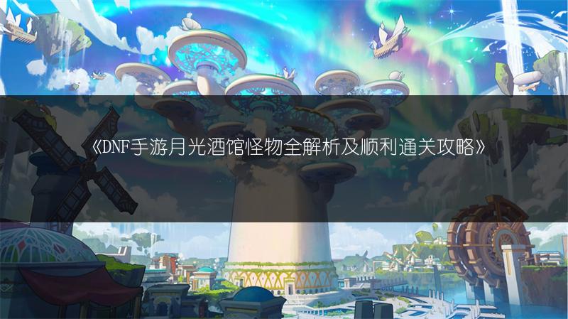 《DNF手游月光酒馆怪物全解析及顺利通关攻略》