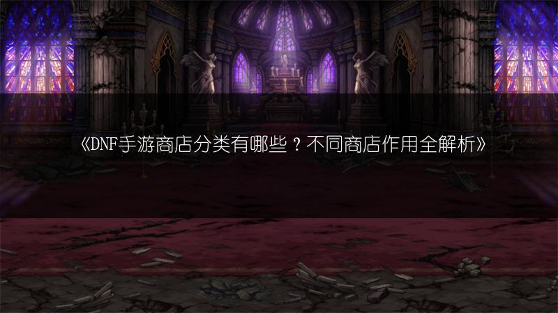 《DNF手游商店分类有哪些？不同商店作用全解析》