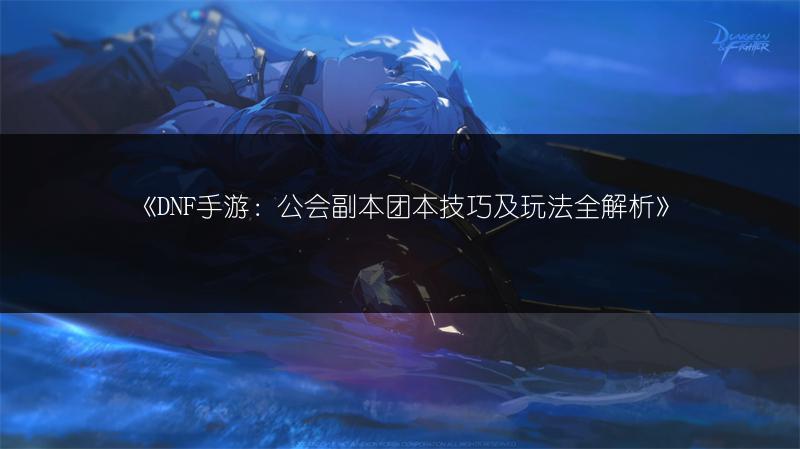 《DNF手游：公会副本团本技巧及玩法全解析》
