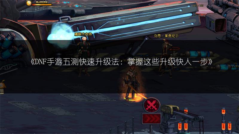 《DNF手游五测快速升级法：掌握这些升级快人一步》
