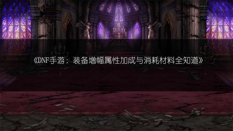 《DNF手游：装备增幅属性加成与消耗材料全知道》