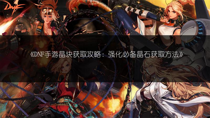 《DNF手游晶块获取攻略：强化必备晶石获取方法》