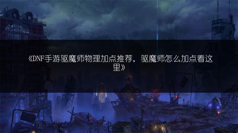 《DNF手游驱魔师物理加点推荐，驱魔师怎么加点看这里》