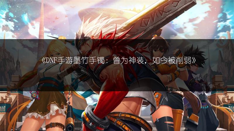 《DNF手游墨竹手镯：曾为神装，如今被削弱》