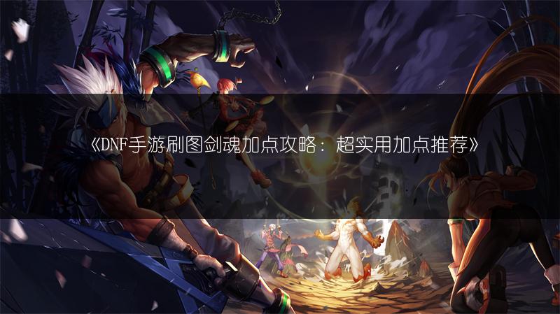 《DNF手游刷图剑魂加点攻略：超实用加点推荐》