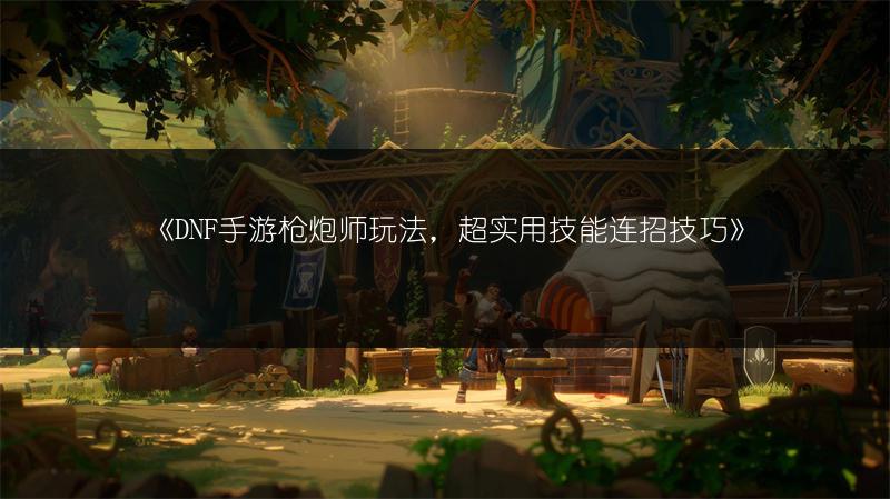 《DNF手游枪炮师玩法，超实用技能连招技巧》