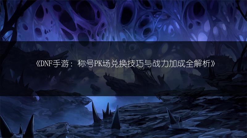 《DNF手游：称号PK场兑换技巧与战力加成全解析》