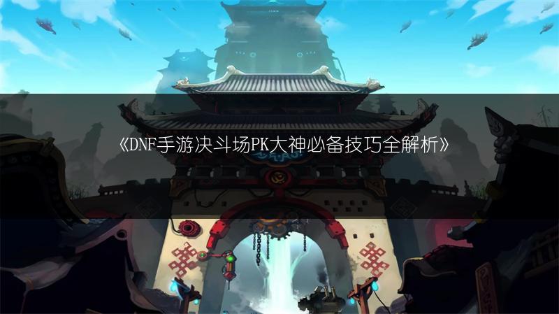 《DNF手游决斗场PK大神必备技巧全解析》