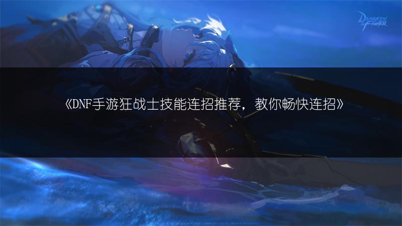 《DNF手游狂战士技能连招推荐，教你畅快连招》