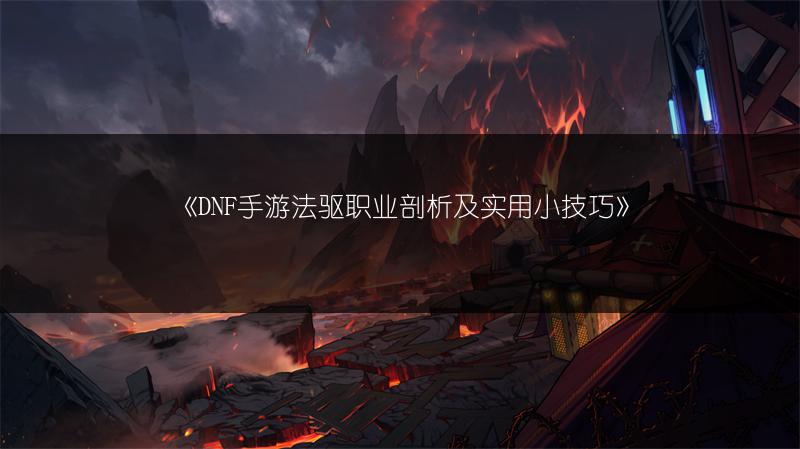 《DNF手游法驱职业剖析及实用小技巧》