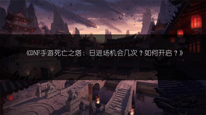 《DNF手游死亡之塔：日进场机会几次？如何开启？》