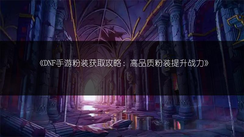 《DNF手游粉装获取攻略：高品质粉装提升战力》