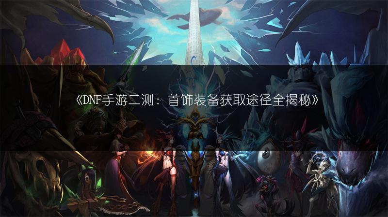 《DNF手游二测：首饰装备获取途径全揭秘》