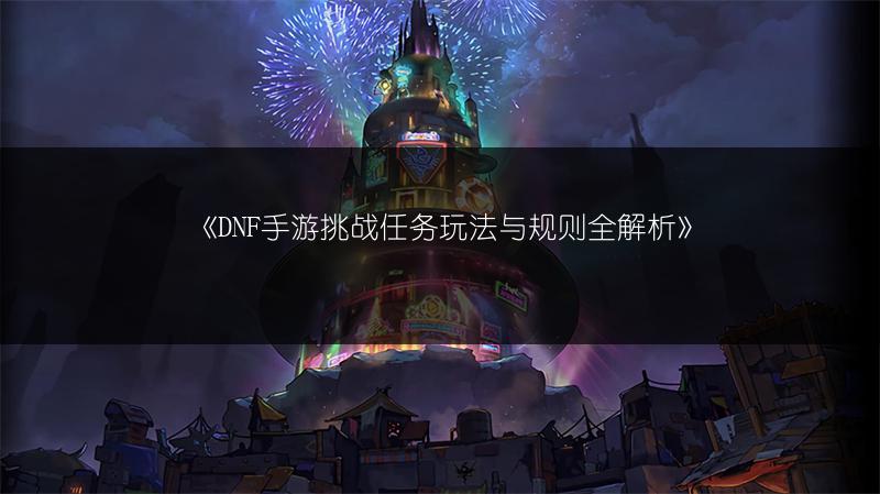 《DNF手游挑战任务玩法与规则全解析》