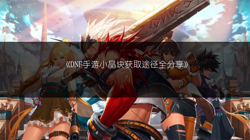 《DNF手游小晶块获取途径全分享》