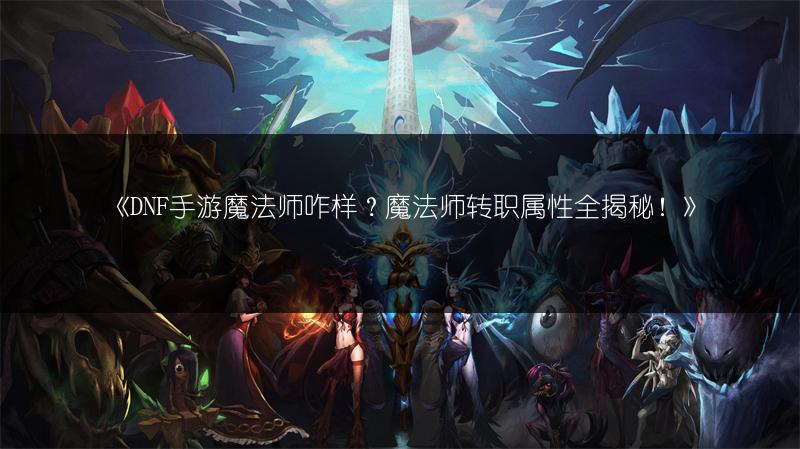 《DNF手游魔法师咋样？魔法师转职属性全揭秘！》