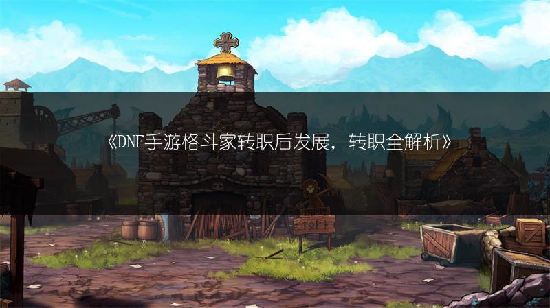 《DNF手游格斗家转职后发展，转职全解析》