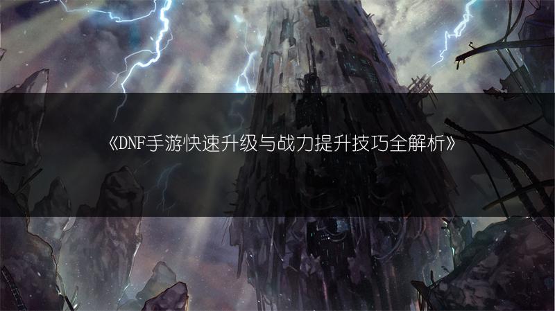 《DNF手游快速升级与战力提升技巧全解析》