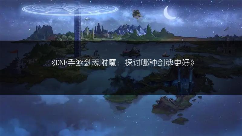 《DNF手游剑魂附魔：探讨哪种剑魂更好》