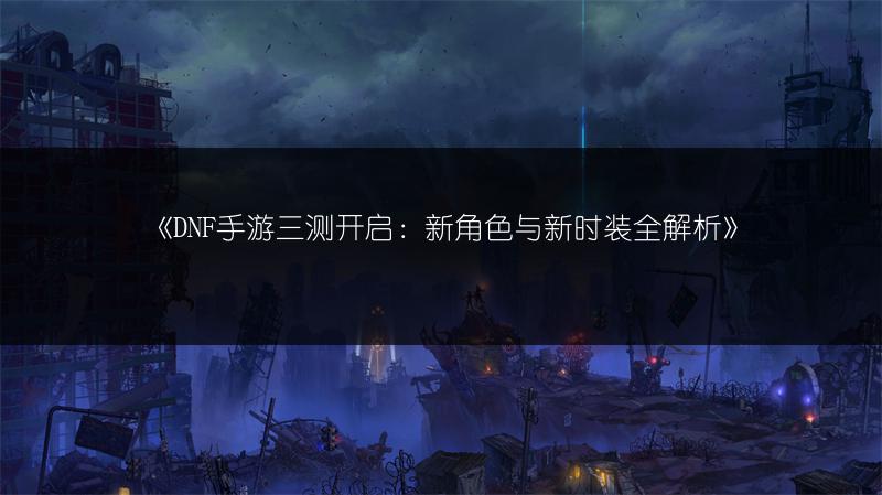《DNF手游三测开启：新角色与新时装全解析》