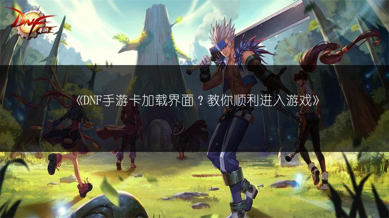 《DNF手游卡加载界面？教你顺利进入游戏》