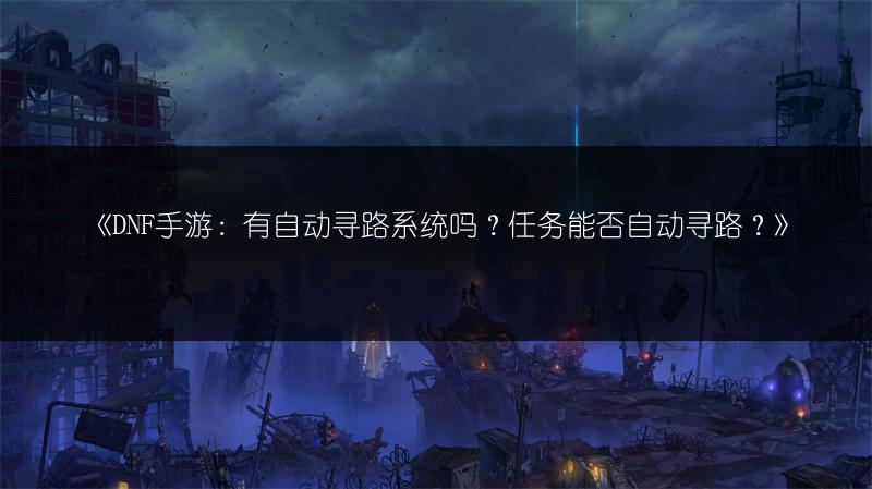《DNF手游：有自动寻路系统吗？任务能否自动寻路？》