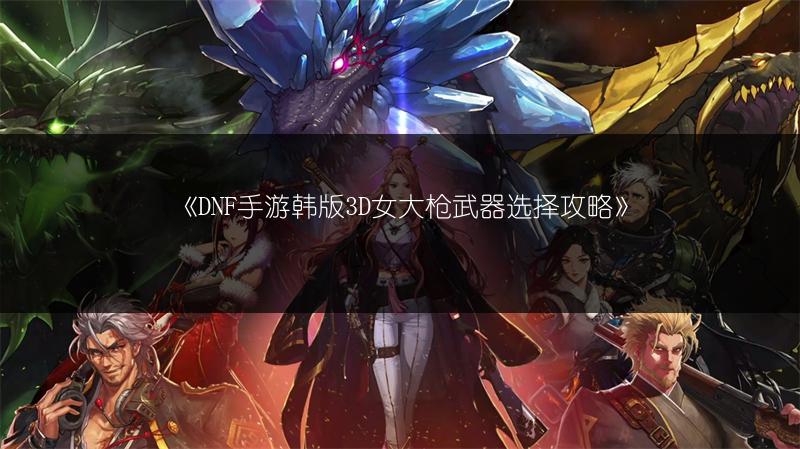 《DNF手游韩版3D女大枪武器选择攻略》