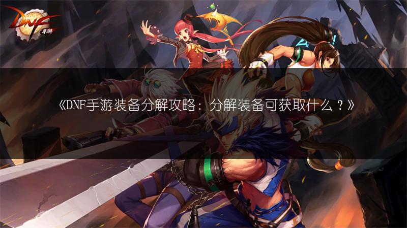 《DNF手游装备分解攻略：分解装备可获取什么？》