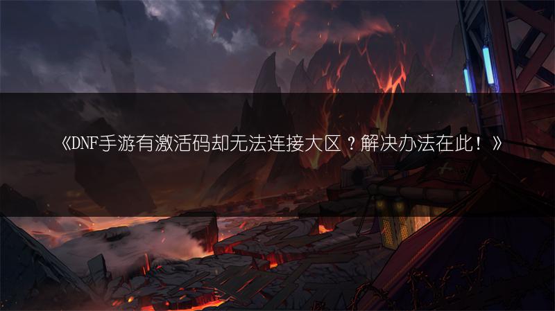 《DNF手游有激活码却无法连接大区？解决办法在此！》