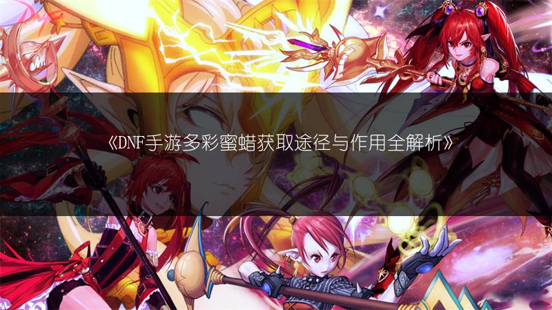 《DNF手游多彩蜜蜡获取途径与作用全解析》