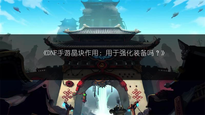 《DNF手游晶块作用：用于强化装备吗？》