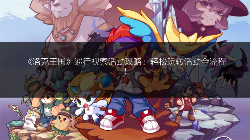 《洛克王国》巡行视察活动攻略：轻松玩转活动全流程！