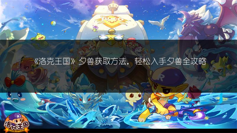 《洛克王国》夕兽获取方法，轻松入手夕兽全攻略