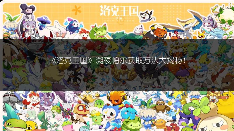 《洛克王国》溯夜帕尔获取方法大揭秘！