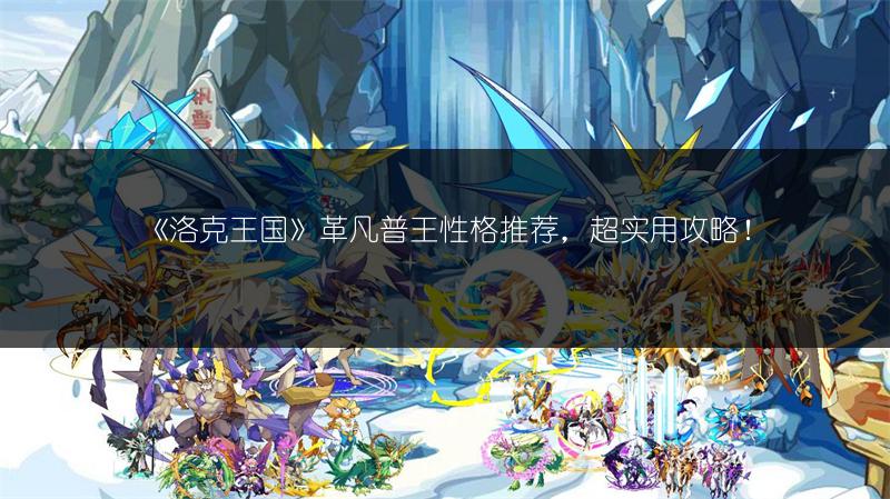 《洛克王国》革凡普王性格推荐，超实用攻略！