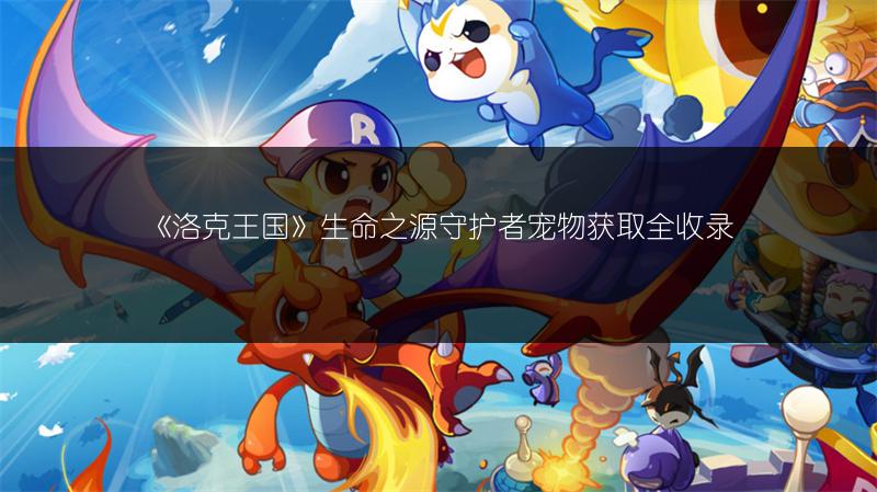 《洛克王国》生命之源守护者宠物获取全收录