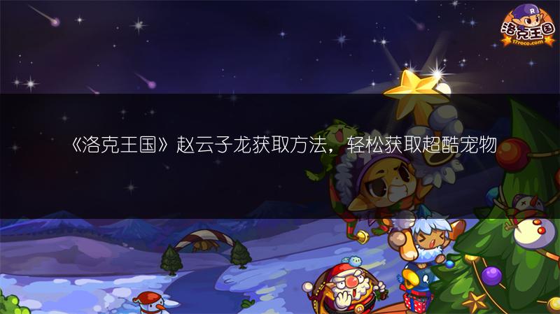 《洛克王国》赵云子龙获取方法，轻松获取超酷宠物