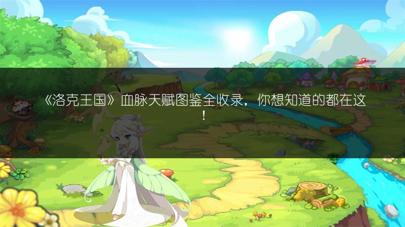 《洛克王国》血脉天赋图鉴全收录，你想知道的都在这！