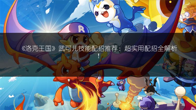 《洛克王国》武可儿技能配招推荐：超实用配招全解析！