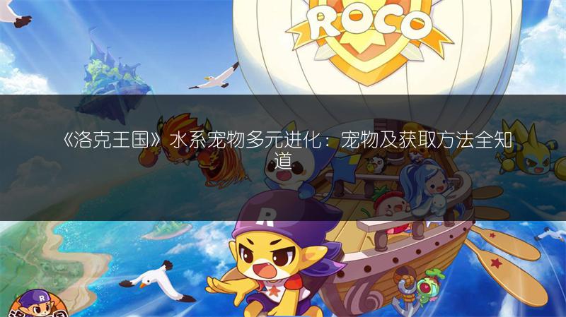 《洛克王国》火系宠物多元进化：宠物与获取方法全解析