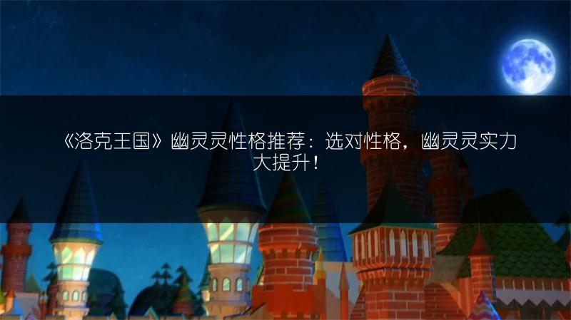 《洛克王国》幽灵灵性格推荐：选对性格，幽灵灵实力大提升！