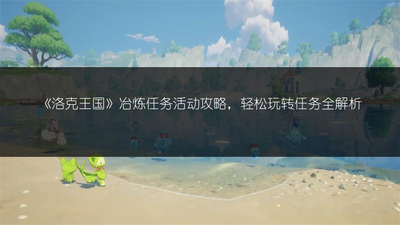 《洛克王国》冶炼任务活动攻略，轻松玩转任务全解析