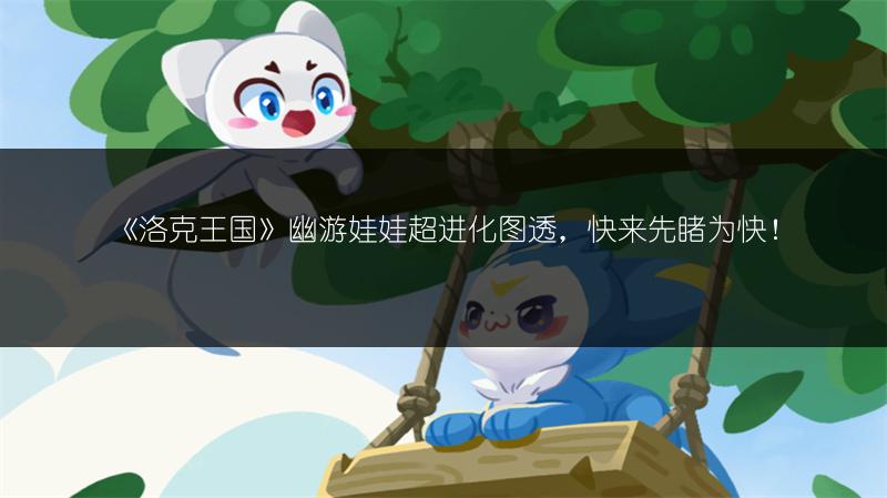 《洛克王国》幽游娃娃超进化图透，快来先睹为快！