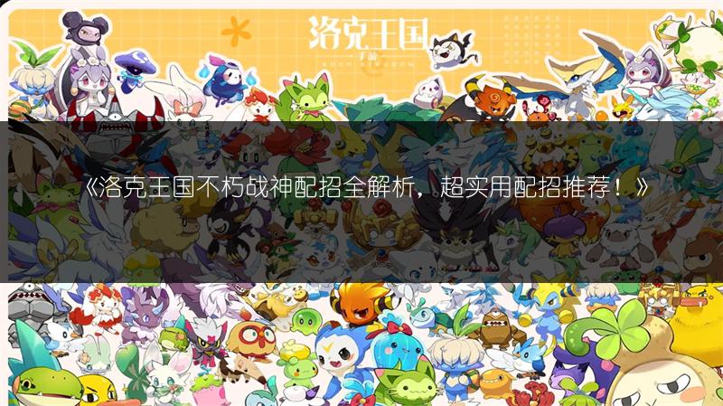 《洛克王国不朽战神配招全解析，超实用配招推荐！》