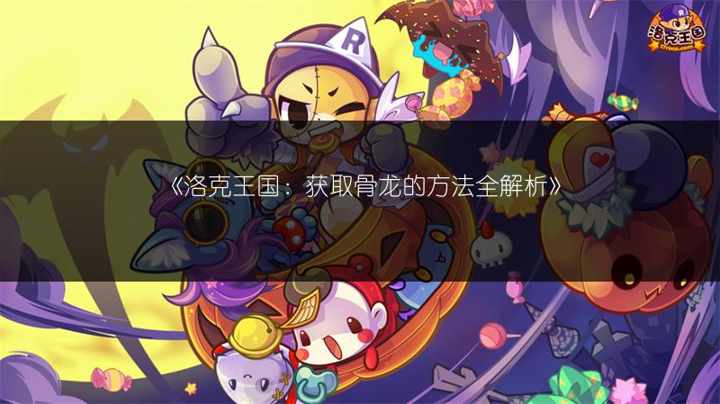 《洛克王国：获取骨龙的方法全解析》