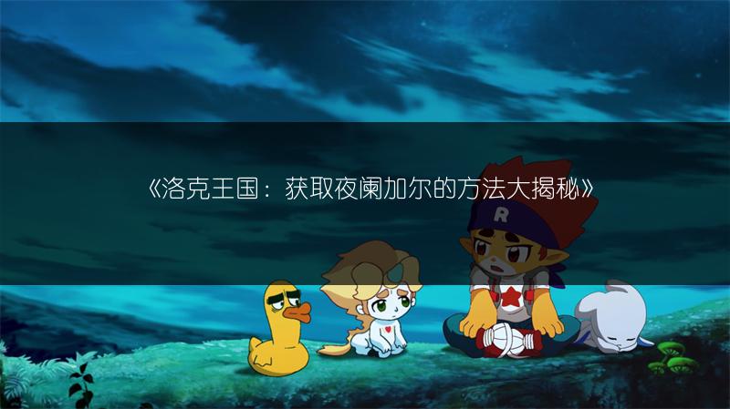 《洛克王国：获取夜阑加尔的方法大揭秘》